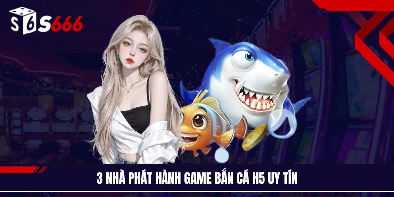 3 nhà phát hành game bắn cá H5 uy tín