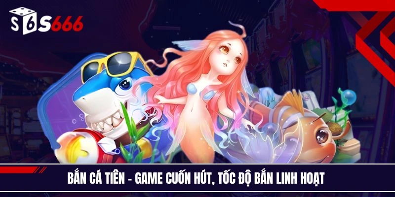 Bắn cá Tiên - Game cuốn hút, tốc độ bắn linh hoạt 